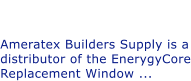Did you Know? Ameratex has EnergyCore Windows. Ameratex Builders Supply is a distributor of the EnerygyCore Replacement Window ...